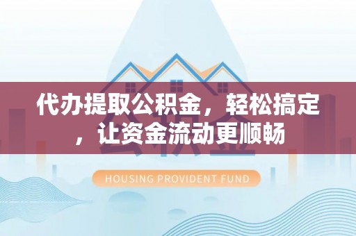 阜沙代办提取公积金，轻松搞定，让资金流动更顺畅