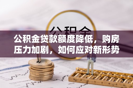 阜沙公积金贷款额度降低，购房压力加剧，如何应对新形势？