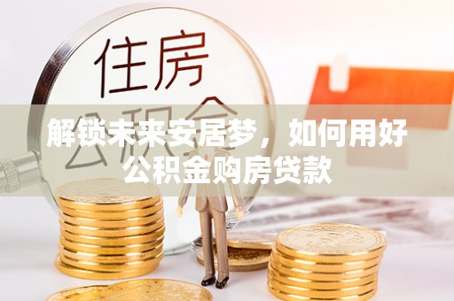 阜沙解锁未来安居梦，如何用好公积金购房贷款