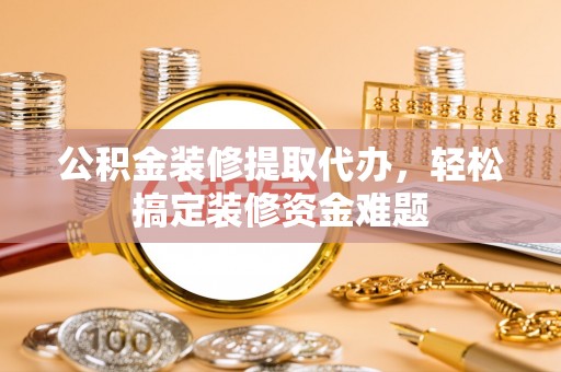 阜沙公积金装修提取代办，轻松搞定装修资金难题