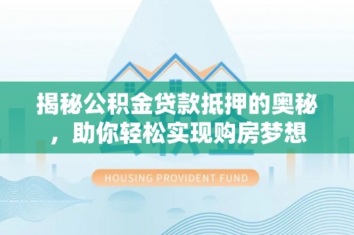 阜沙揭秘公积金贷款抵押的奥秘，助你轻松实现购房梦想