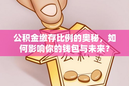 阜沙公积金缴存比例的奥秘，如何影响你的钱包与未来？