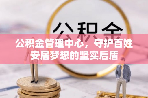 阜沙公积金管理中心，守护百姓安居梦想的坚实后盾