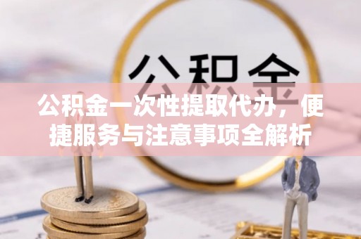 阜沙公积金一次性提取代办，便捷服务与注意事项全解析