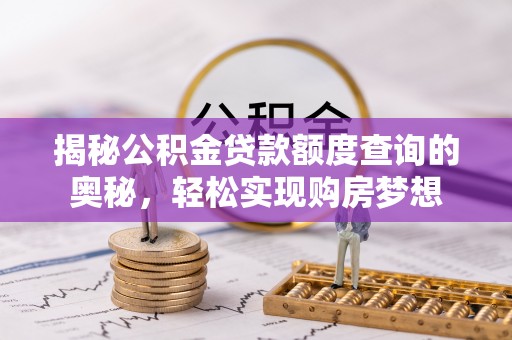 阜沙揭秘公积金贷款额度查询的奥秘，轻松实现购房梦想