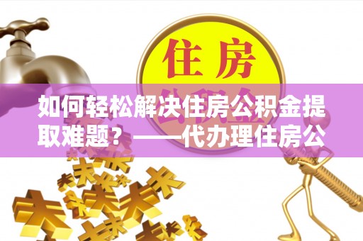阜沙如何轻松解决住房公积金提取难题？——代办理住房公积金提取服务全解析