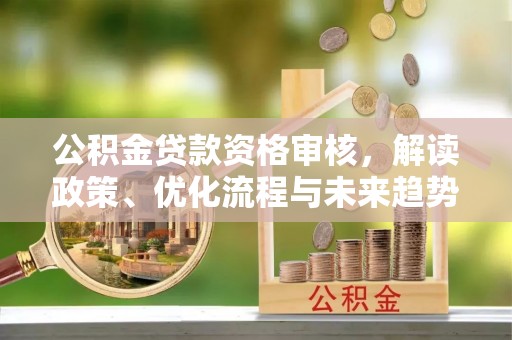 阜沙公积金贷款资格审核，解读政策、优化流程与未来趋势