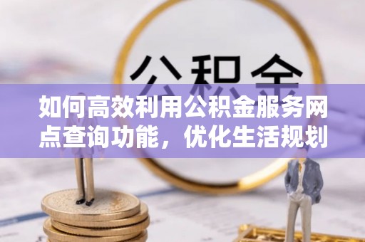 阜沙如何高效利用公积金服务网点查询功能，优化生活规划