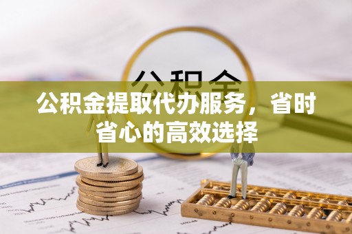 阜沙公积金提取代办服务，省时省心的高效选择