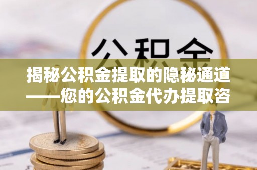 阜沙揭秘公积金提取的隐秘通道——您的公积金代办提取咨询指南