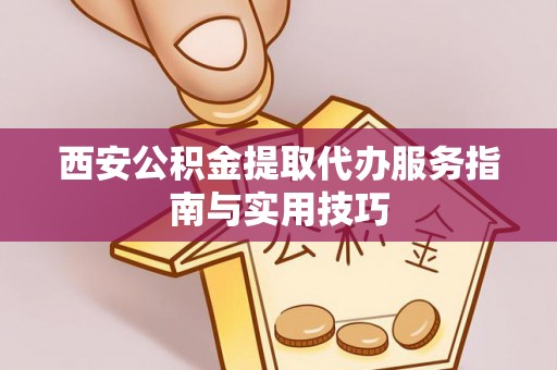 阜沙西安公积金提取代办服务指南与实用技巧