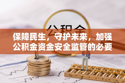 阜沙保障民生，守护未来，加强公积金资金安全监管的必要性与实践