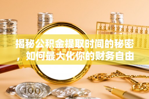 阜沙揭秘公积金提取时间的秘密，如何最大化你的财务自由