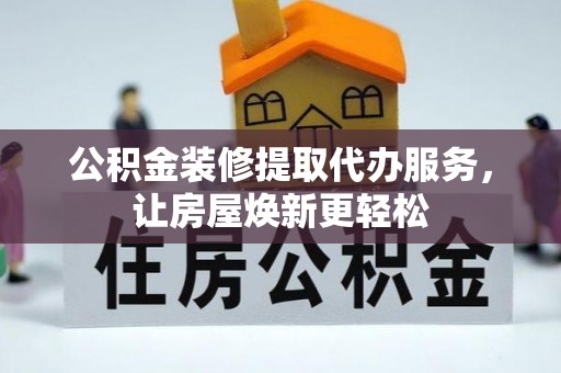 阜沙公积金装修提取代办服务，让房屋焕新更轻松