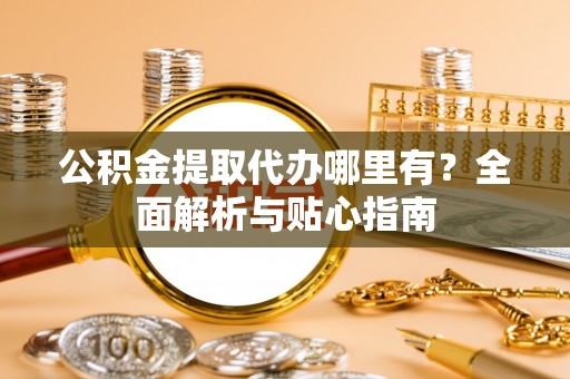 阜沙公积金提取代办哪里有？全面解析与贴心指南