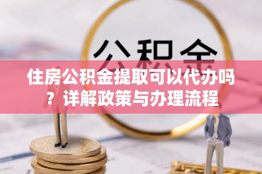 阜沙住房公积金提取可以代办吗？详解政策与办理流程