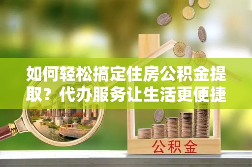 阜沙如何轻松搞定住房公积金提取？代办服务让生活更便捷