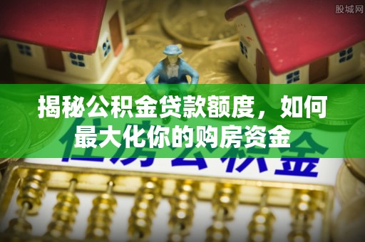 阜沙揭秘公积金贷款额度，如何最大化你的购房资金