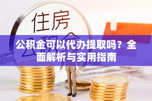 阜沙公积金可以代办提取吗？全面解析与实用指南