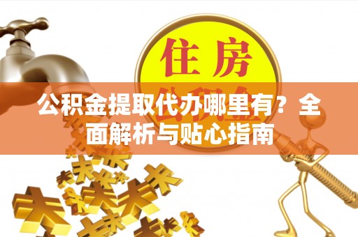 阜沙公积金提取代办哪里有？全面解析与贴心指南