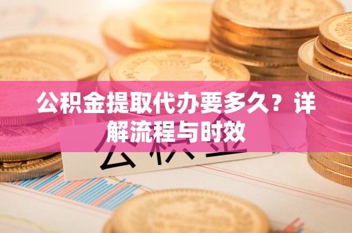 阜沙公积金提取代办要多久？详解流程与时效