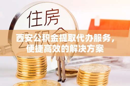 阜沙西安公积金提取代办服务，便捷高效的解决方案