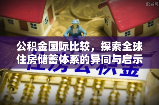 阜沙公积金国际比较，探索全球住房储蓄体系的异同与启示