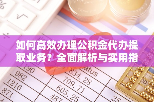 阜沙如何高效办理公积金代办提取业务？全面解析与实用指南
