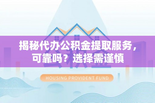 阜沙揭秘代办公积金提取服务，可靠吗？选择需谨慎