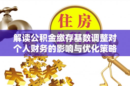 阜沙解读公积金缴存基数调整对个人财务的影响与优化策略