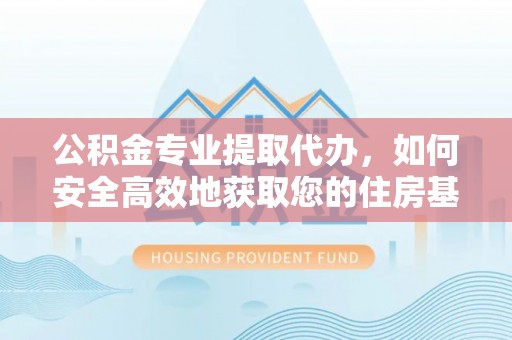 阜沙公积金专业提取代办，如何安全高效地获取您的住房基金