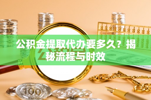 阜沙公积金提取代办要多久？揭秘流程与时效