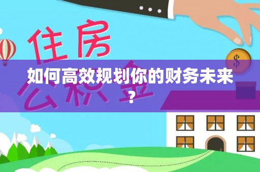 阜沙如何高效规划你的财务未来？