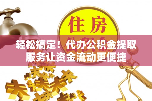 阜沙轻松搞定！代办公积金提取服务让资金流动更便捷