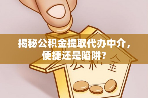 阜沙揭秘公积金提取代办中介，便捷还是陷阱？