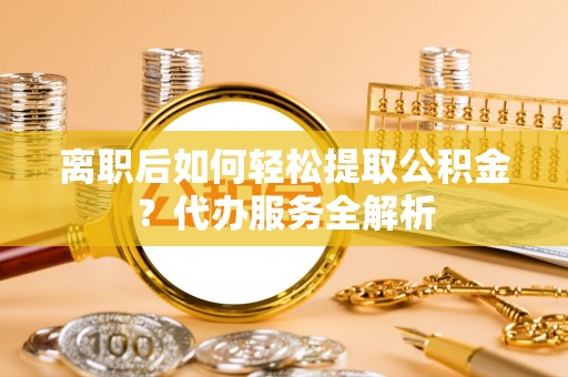 阜沙离职后如何轻松提取公积金？代办服务全解析