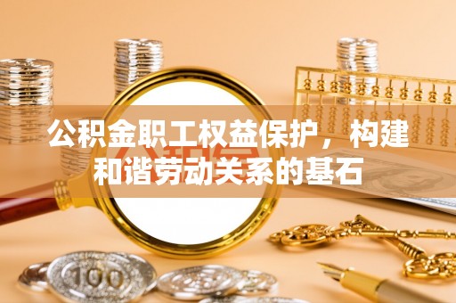 阜沙公积金职工权益保护，构建和谐劳动关系的基石