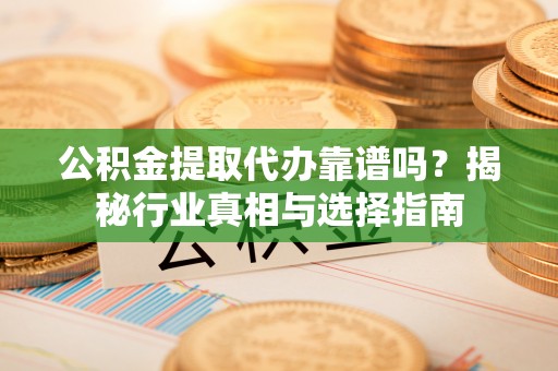 阜沙公积金提取代办靠谱吗？揭秘行业真相与选择指南