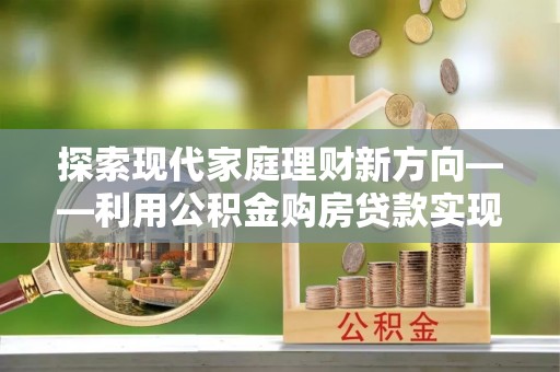 阜沙探索现代家庭理财新方向——利用公积金购房贷款实现安居梦想