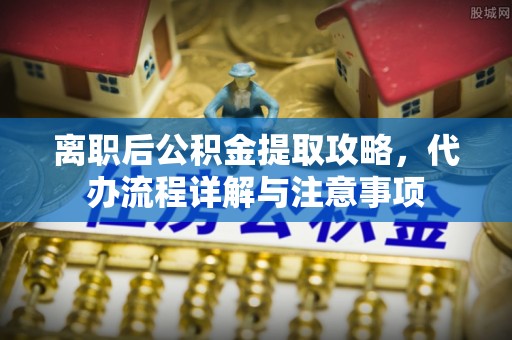 阜沙离职后公积金提取攻略，代办流程详解与注意事项