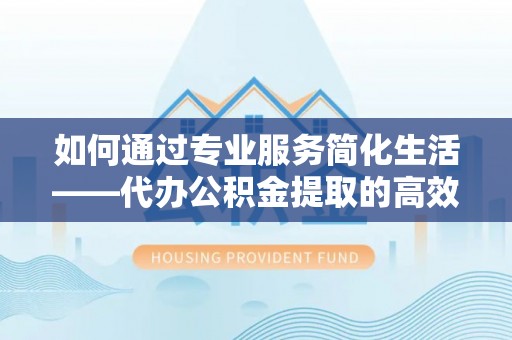 阜沙如何通过专业服务简化生活——代办公积金提取的高效选择