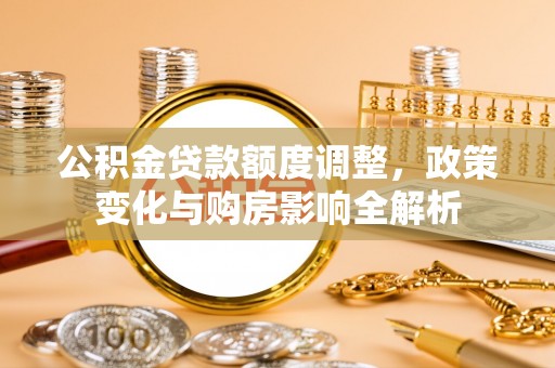 阜沙公积金贷款额度调整，政策变化与购房影响全解析