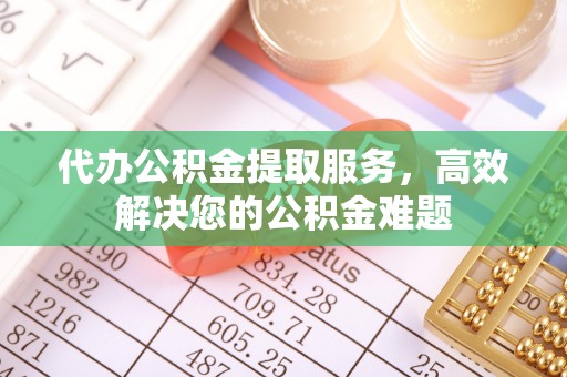 阜沙代办公积金提取服务，高效解决您的公积金难题