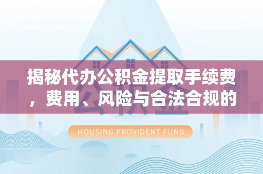阜沙揭秘代办公积金提取手续费，费用、风险与合法合规的全解析
