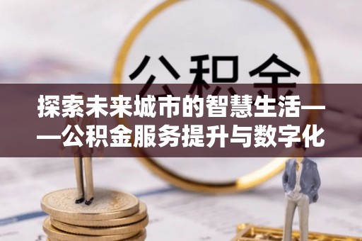 阜沙探索未来城市的智慧生活——公积金服务提升与数字化转型的深度结合