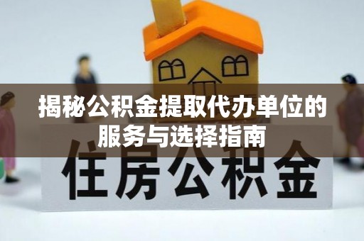 阜沙揭秘公积金提取代办单位的服务与选择指南