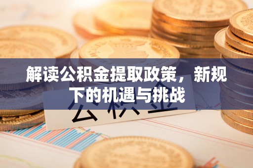 阜沙解读公积金提取政策，新规下的机遇与挑战