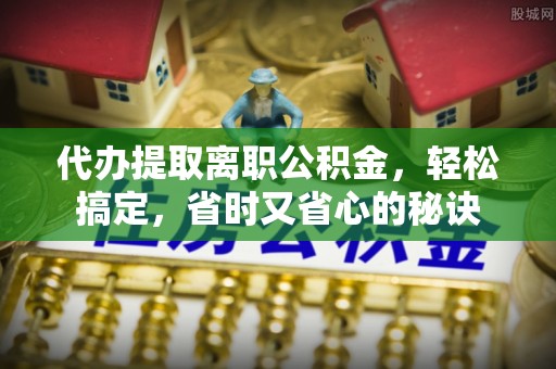 阜沙代办提取离职公积金，轻松搞定，省时又省心的秘诀