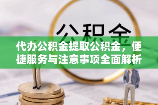 阜沙代办公积金提取公积金，便捷服务与注意事项全面解析