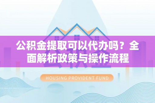 阜沙公积金提取可以代办吗？全面解析政策与操作流程